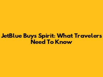 JetBlue Buys Spirit: What Travelers Need To Know