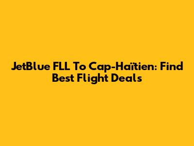 JetBlue FLL To Cap-Haïtien: Find Best Flight Deals