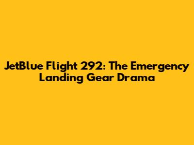 JetBlue Flight 292: The Emergency Landing Gear Drama