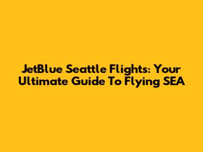 JetBlue Seattle Flights: Your Ultimate Guide To Flying SEA