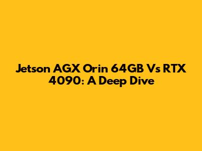 Jetson AGX Orin 64GB Vs RTX 4090: A Deep Dive