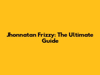 Jhonnatan Frizzy: The Ultimate Guide