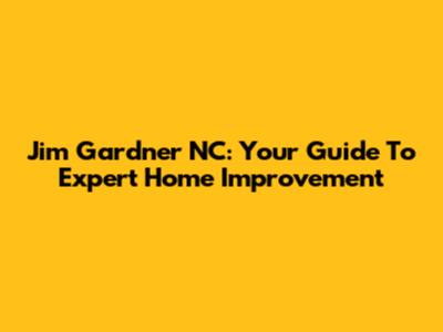 Jim Gardner NC: Your Guide To Expert Home Improvement