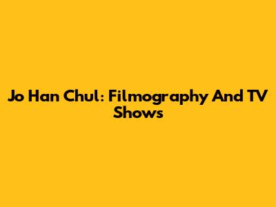 Jo Han Chul: Filmography And TV Shows
