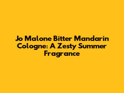 Jo Malone Bitter Mandarin Cologne: A Zesty Summer Fragrance