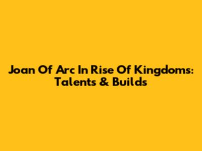 Joan Of Arc In Rise Of Kingdoms: Talents & Builds