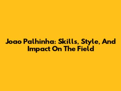 Joao Palhinha: Skills, Style, And Impact On The Field