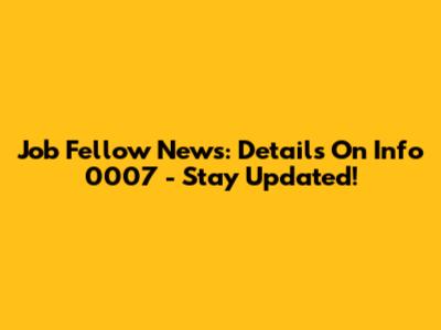 Job Fellow News: Details On Info 0007 - Stay Updated!