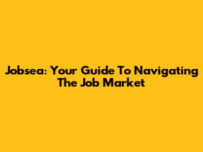 Jobsea: Your Guide To Navigating The Job Market