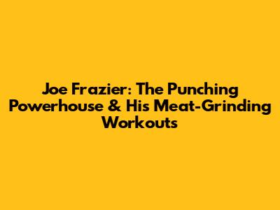 Joe Frazier: The Punching Powerhouse & His Meat-Grinding Workouts