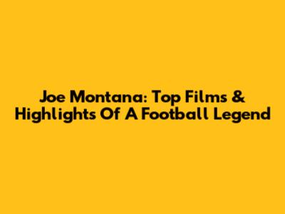 Joe Montana: Top Films & Highlights Of A Football Legend