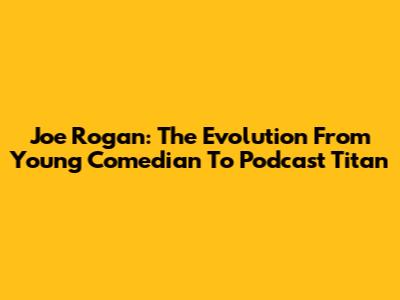 Joe Rogan: The Evolution From Young Comedian To Podcast Titan