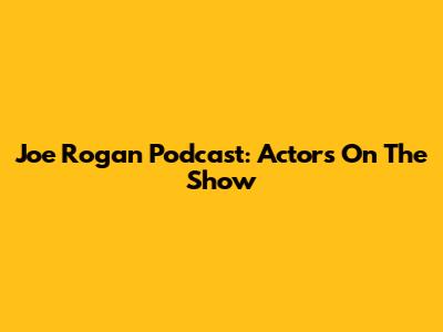 Joe Rogan Podcast: Actors On The Show