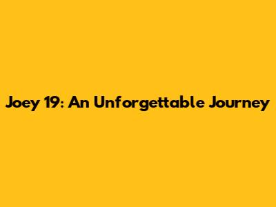 Joey 19: An Unforgettable Journey