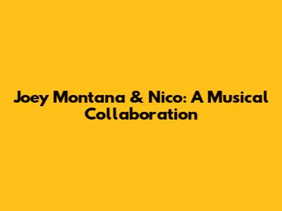 Joey Montana & Nico: A Musical Collaboration
