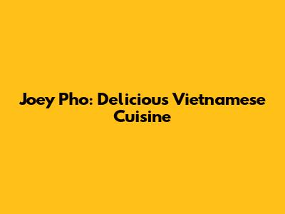 Joey Pho: Delicious Vietnamese Cuisine