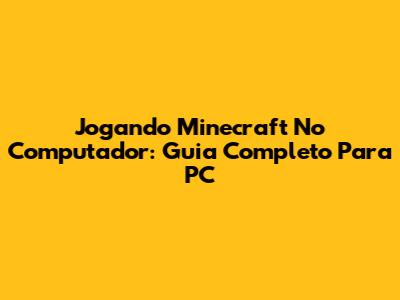 Jogando Minecraft No Computador: Guia Completo Para PC
