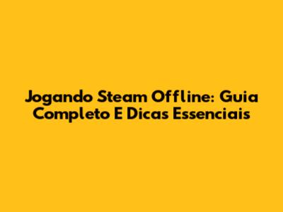 Jogando Steam Offline: Guia Completo E Dicas Essenciais