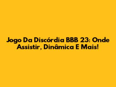 Jogo Da Discórdia BBB 23: Onde Assistir, Dinâmica E Mais!