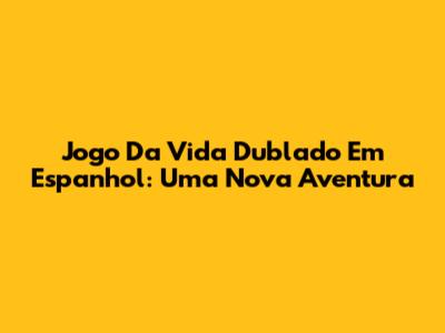 Jogo Da Vida Dublado Em Espanhol: Uma Nova Aventura