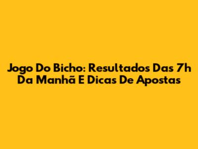 Jogo Do Bicho: Resultados Das 7h Da Manhã E Dicas De Apostas