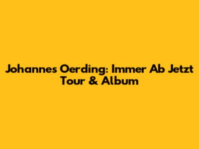 Johannes Oerding: Immer Ab Jetzt Tour & Album