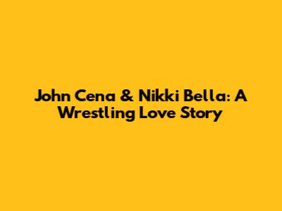 John Cena & Nikki Bella: A Wrestling Love Story