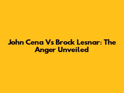 John Cena Vs Brock Lesnar: The Anger Unveiled