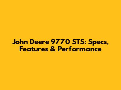 John Deere 9770 STS: Specs, Features & Performance