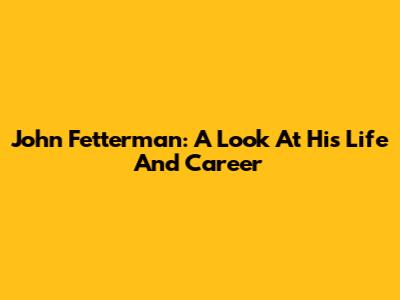 John Fetterman: A Look At His Life And Career
