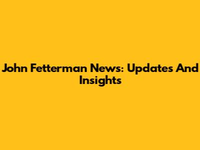 John Fetterman News: Updates And Insights