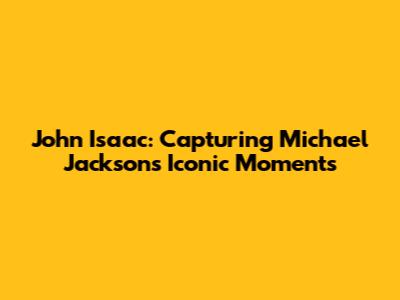 John Isaac: Capturing Michael Jackson's Iconic Moments