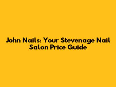 John Nails: Your Stevenage Nail Salon Price Guide