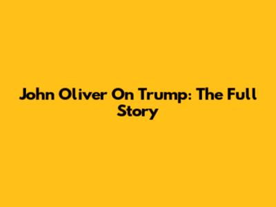 John Oliver On Trump: The Full Story
