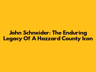 John Schneider: The Enduring Legacy Of A Hazzard County Icon