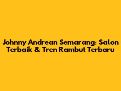 Johnny Andrean Semarang: Salon Terbaik & Tren Rambut Terbaru