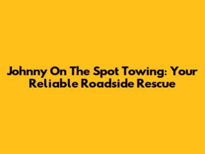 Johnny On The Spot Towing: Your Reliable Roadside Rescue
