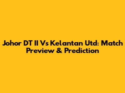 Johor DT II Vs Kelantan Utd: Match Preview & Prediction