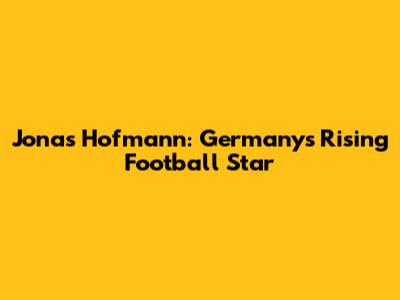 Jonas Hofmann: Germany's Rising Football Star
