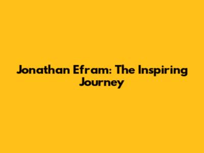 Jonathan Efram: The Inspiring Journey