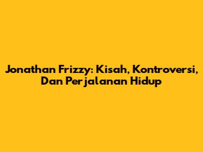Jonathan Frizzy: Kisah, Kontroversi, Dan Perjalanan Hidup