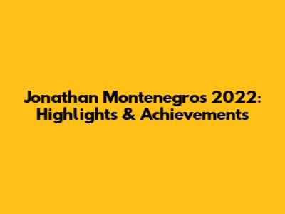 Jonathan Montenegro's 2022: Highlights & Achievements