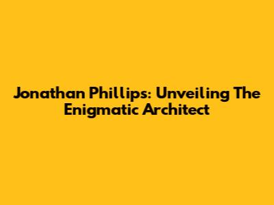 Jonathan Phillips: Unveiling The Enigmatic Architect