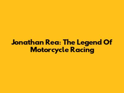 Jonathan Rea: The Legend Of Motorcycle Racing