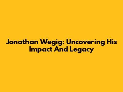Jonathan Wegig: Uncovering His Impact And Legacy