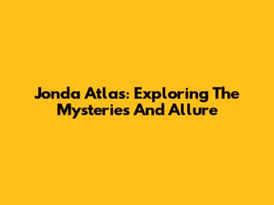 Jonda Atlas: Exploring The Mysteries And Allure