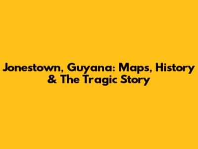 Jonestown, Guyana: Maps, History & The Tragic Story