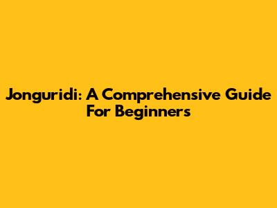 Jonguridi: A Comprehensive Guide For Beginners