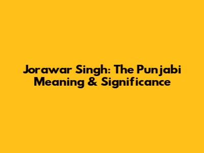 Jorawar Singh: The Punjabi Meaning & Significance
