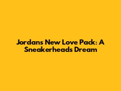 Jordan's New Love Pack: A Sneakerhead's Dream